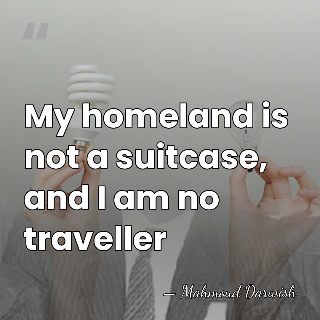 My homeland is not a suitcase, and I am no traveller - Mahmoud Darwish