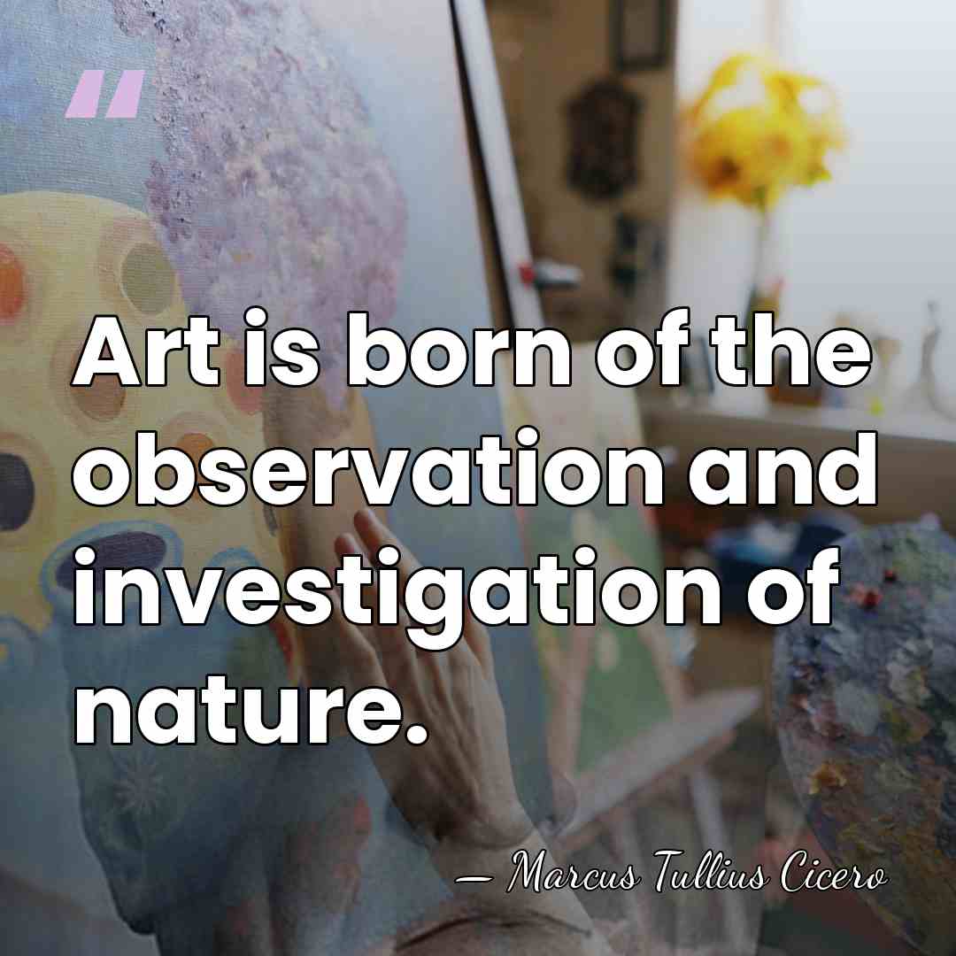 Art is born of the observation and investigation of nature. - Marcus Tullius Cicero