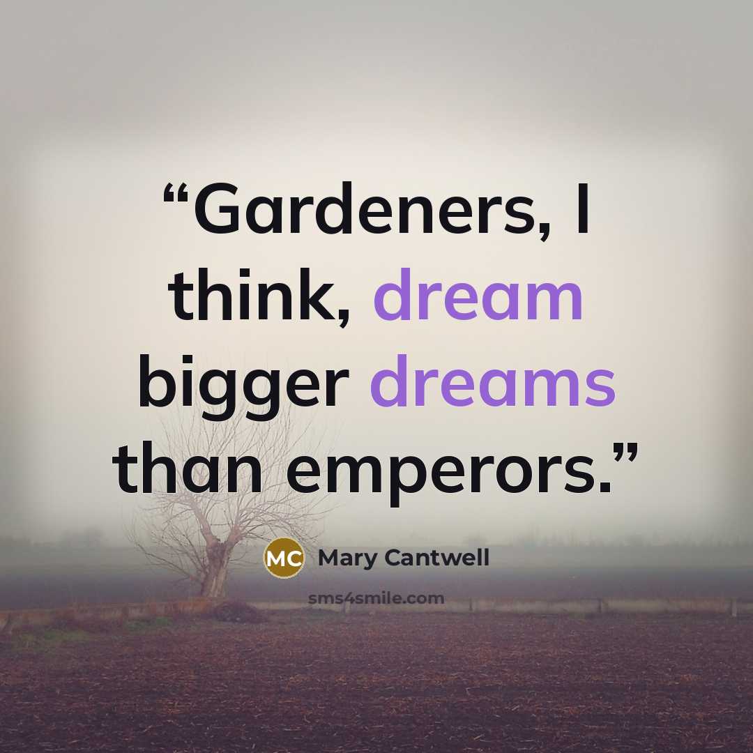 “Gardeners, I think, dream bigger dreams than emperors.” quote by Mary Cantwell