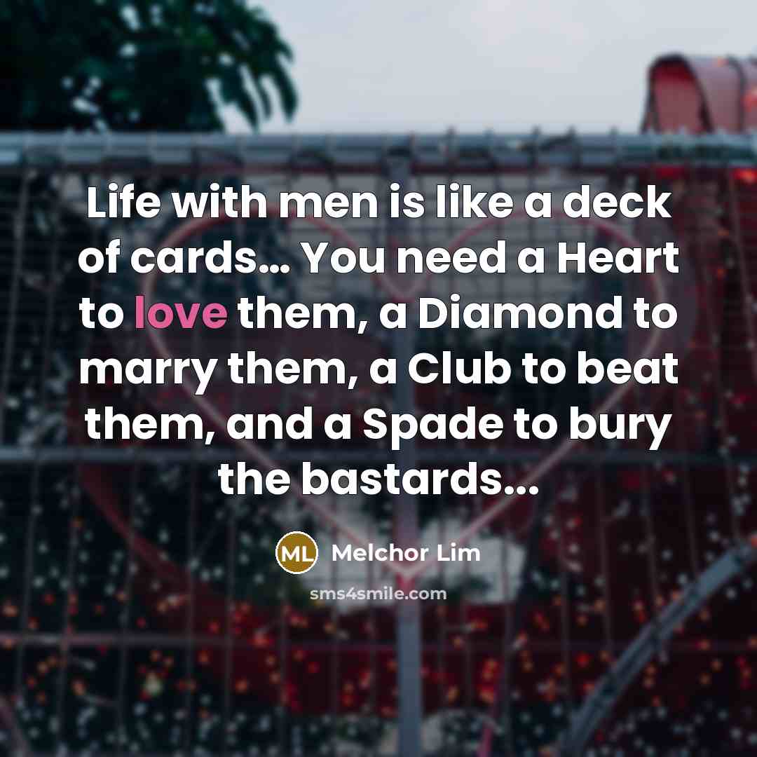 “Life with men is like a deck of cards… You need a Heart to love them, a Diamond to marry them, a Club to beat them, and a Spade to bury the bastards...” quote by Melchor Lim
