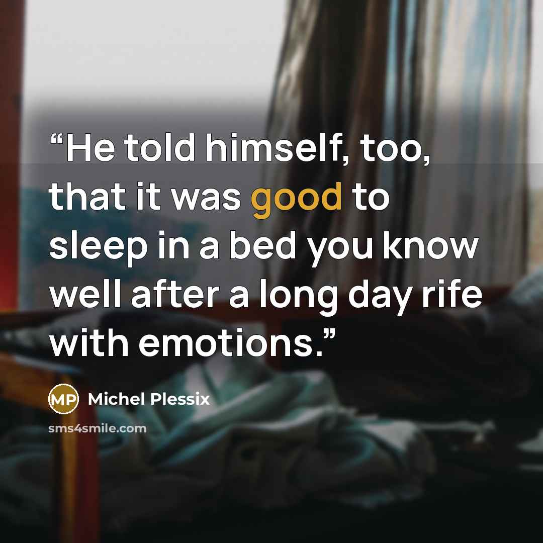 “He told himself, too, that it was good to sleep in a bed you know well after a long day rife with emotions.” quote by Michel Plessix