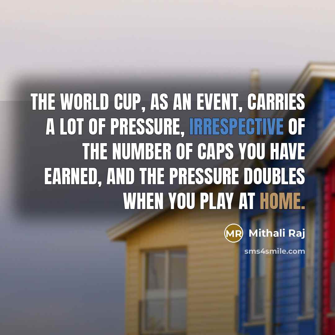 “The World Cup, as an event, carries a lot of pressure, irrespective of the number of caps you have earned, and the pressure doubles when you play at home.” quote by Mithali Raj