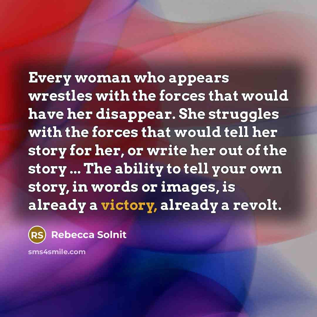 “Every woman who appears wrestles with the forces that would…” quote by Rebecca Solnit