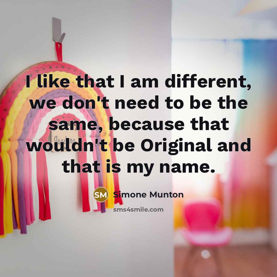 “I like that I am different, we don't need to be the same, because that wouldn't be Original and that is my name.” quote by Simone Munton