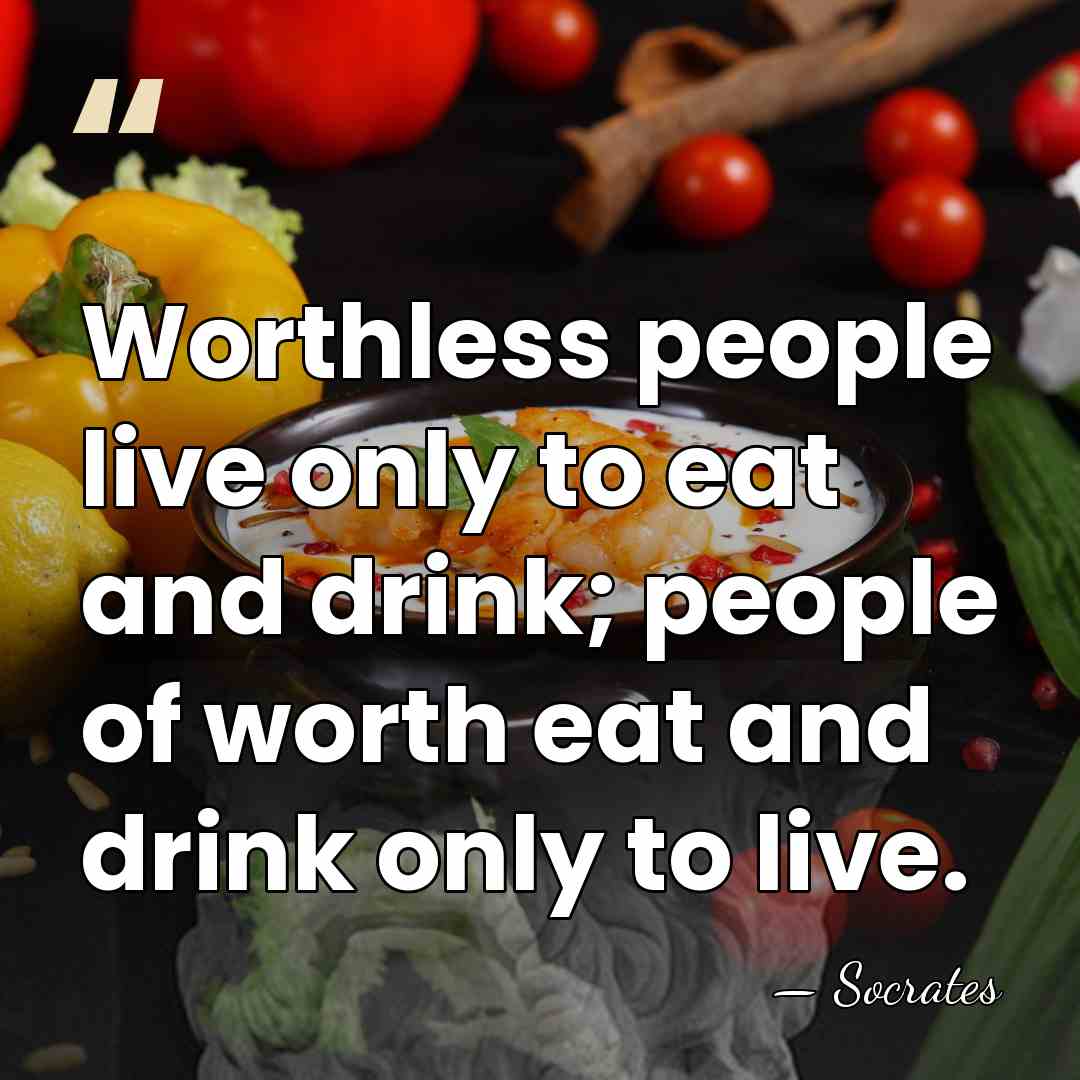 Worthless people live only to eat and drink; people of worth eat&hellip; - Socrates