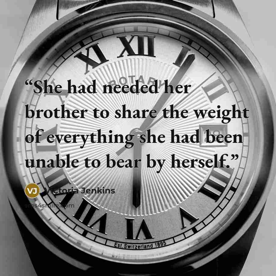 “She had needed her brother to share the weight of everything she had been unable to bear by herself.” quote by Victoria Jenkins