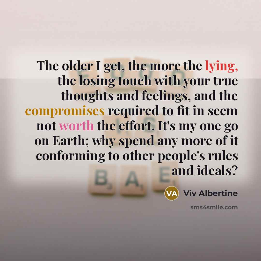 “The older I get, the more the lying, the losing touch with your true thoughts and feelings, and the compromises required to fit in seem not worth the effort. It's my one go on Earth; why spend any more of it conforming to other people's rules and ideals?” quote by Viv Albertine