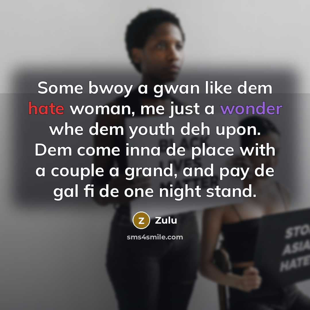 “Some bwoy a gwan like dem hate woman, me just a wonder whe dem youth deh upon. Dem come inna de place with a couple a grand, and pay de gal fi de one night stand.” quote by Zulu