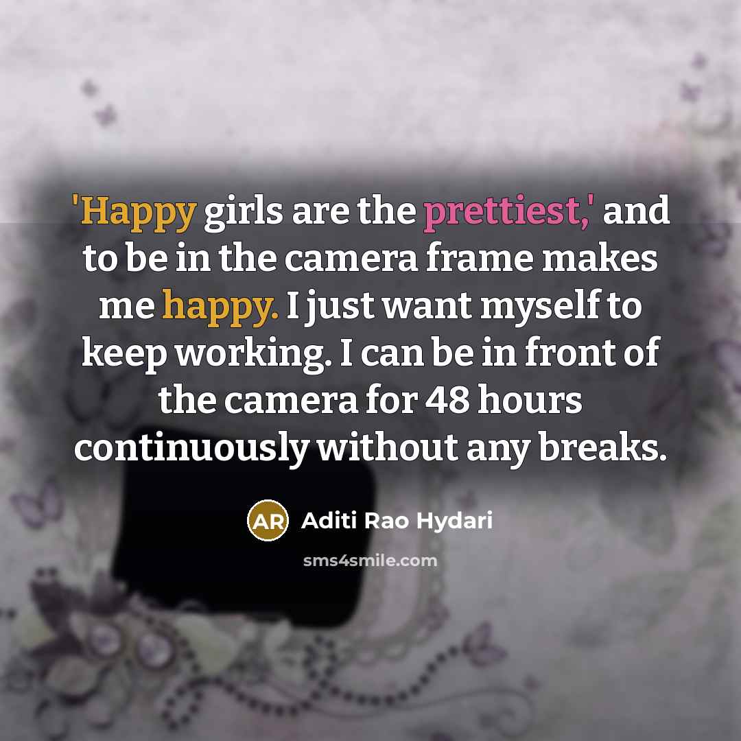 “'Happy girls are the prettiest,' and to be in the camera frame makes me happy. I just want myself to keep working. I can be in front of the camera for 48 hours continuously without any breaks.” quote by Aditi Rao Hydari