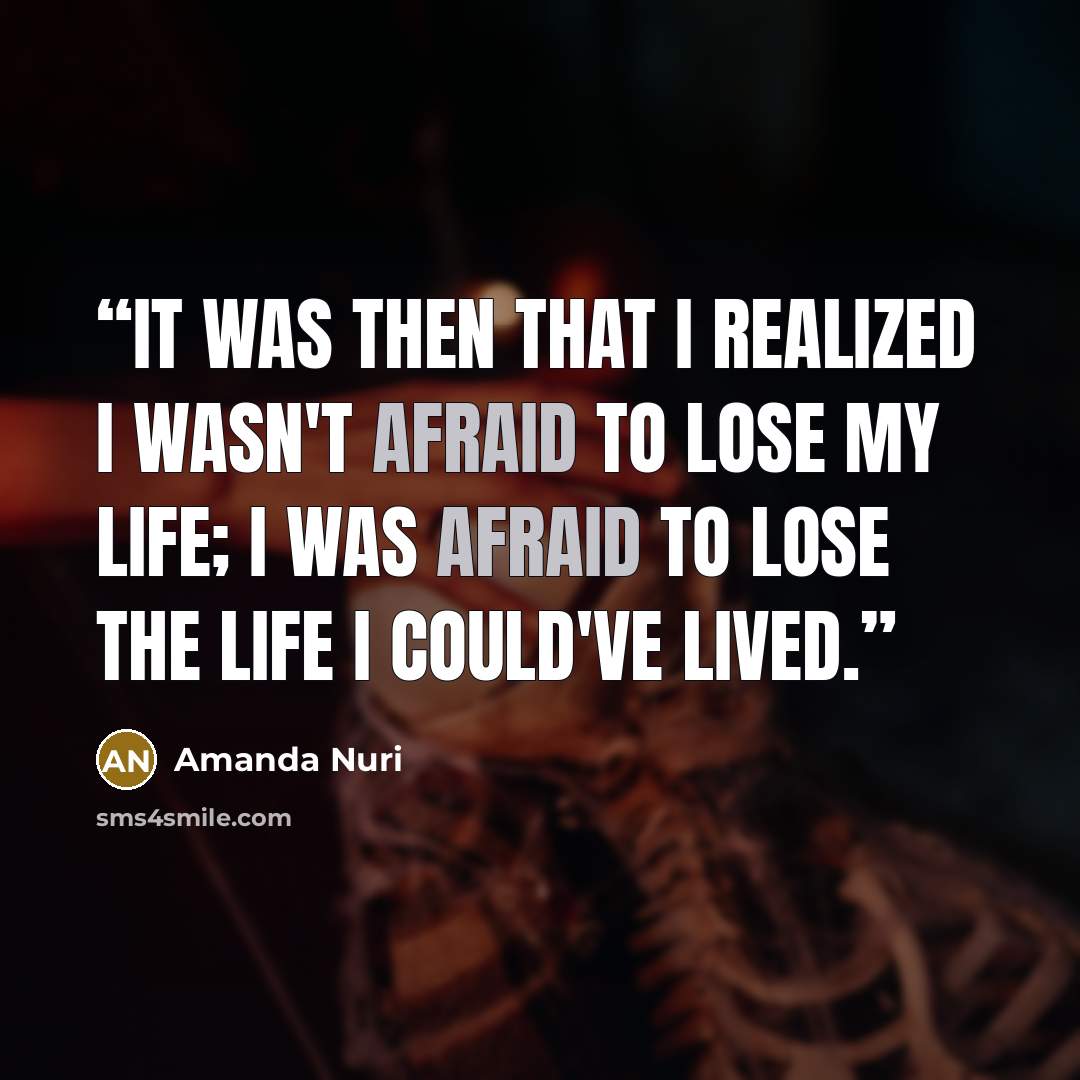 “It was then that I realized I wasn't afraid to lose my life; I was afraid to lose the life I could've lived.” quote by Amanda Nuri