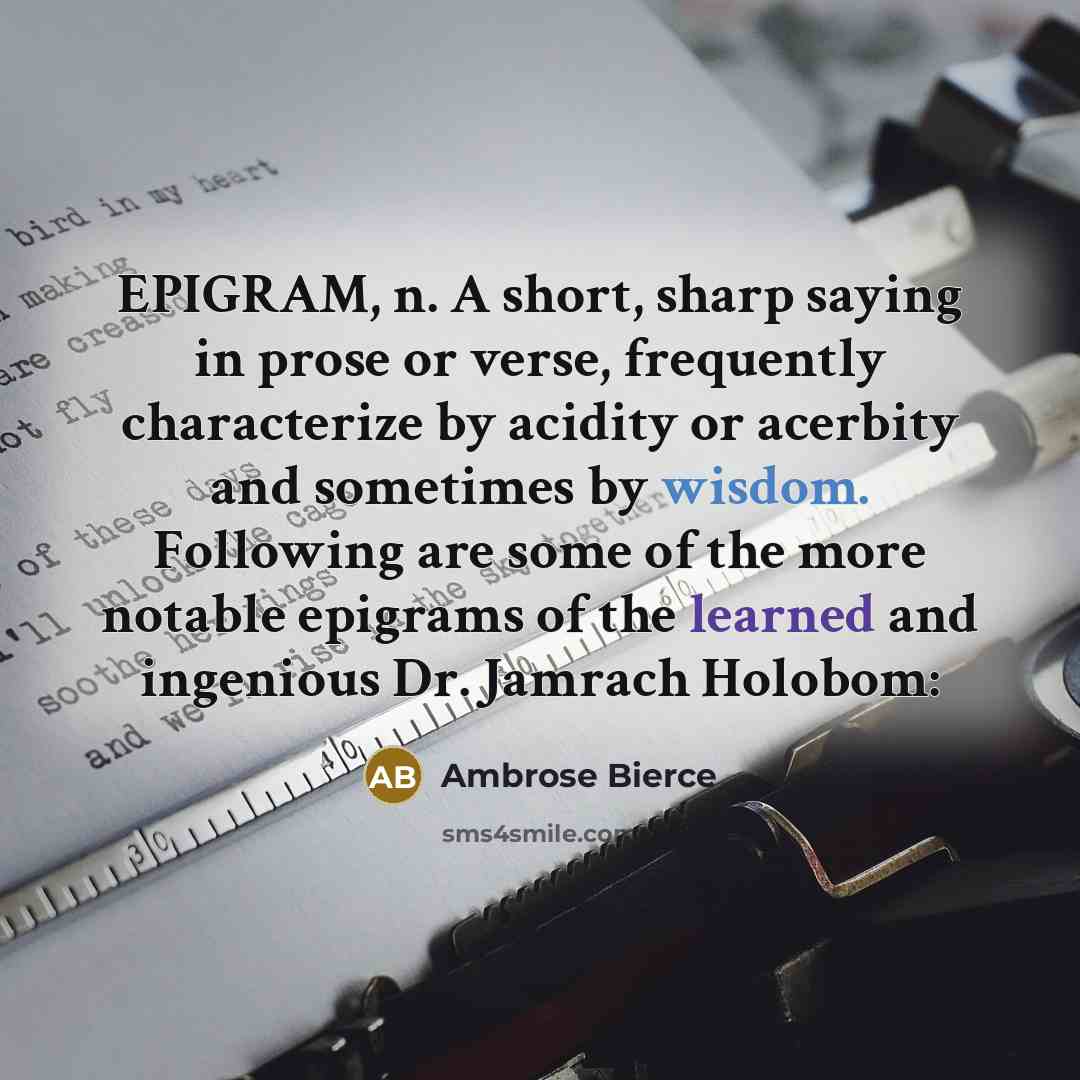 “EPIGRAM, n. A short, sharp saying in prose or verse, frequently characterize by acidity or acerbity and sometimes by wisdom. Following are some of the more notable epigrams of the learned and ingenious Dr. Jamrach Holobom:” quote by Ambrose Bierce