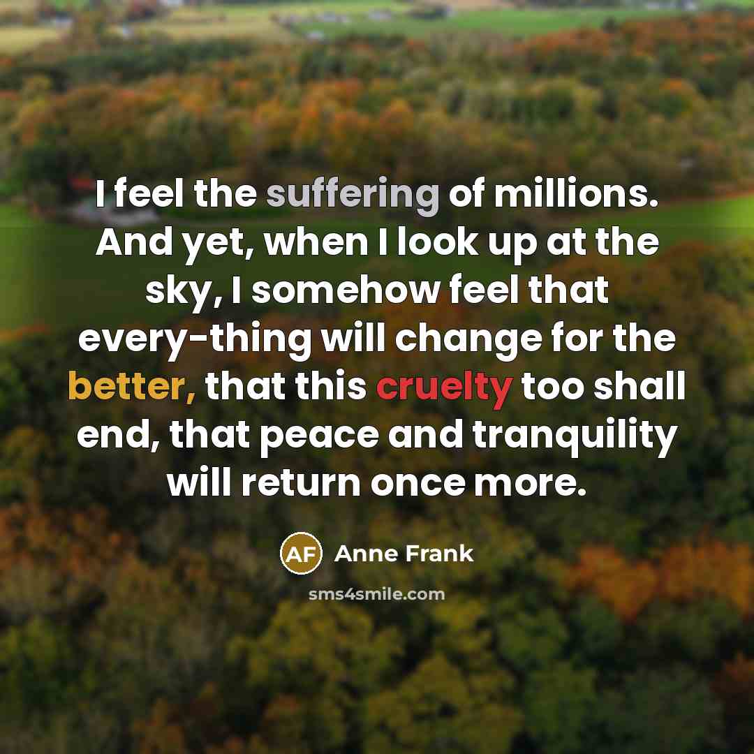 “I feel the suffering of millions. And yet, when I…” quote by Anne Frank