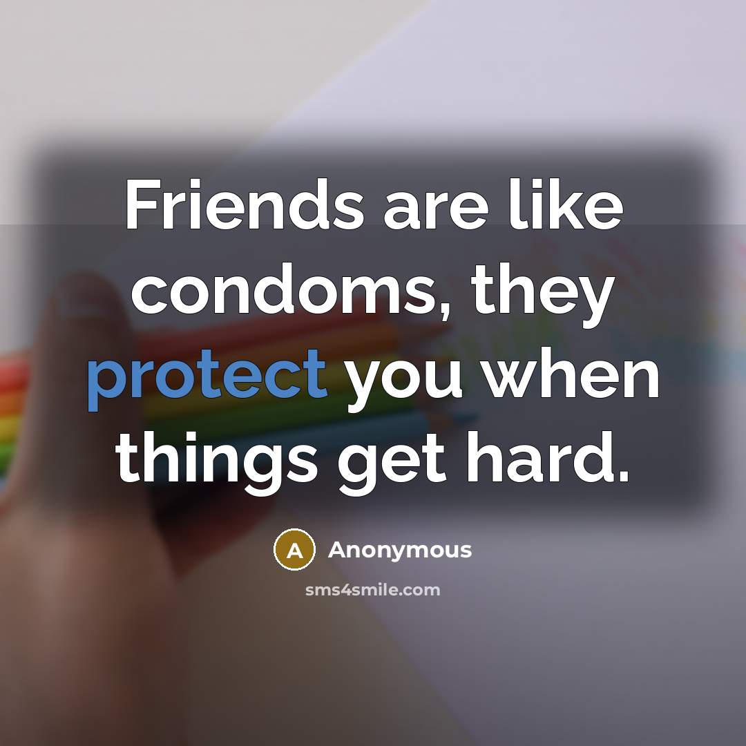 “Friends are like condoms, they protect you when things get hard.” quote by Anonymous
