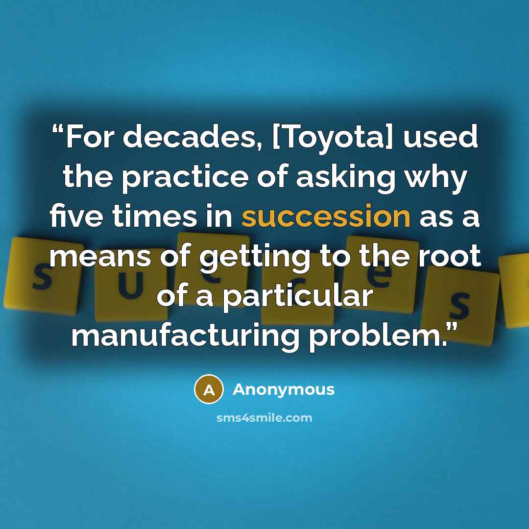 “For decades, [Toyota] used the practice of asking why five times in succession as a means of getting to the root of a particular manufacturing problem.” quote by Anonymous