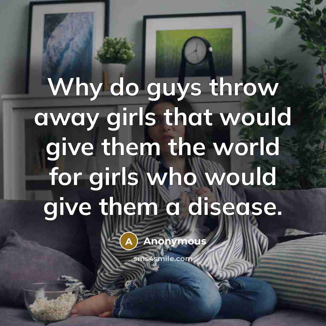 “Why do guys throw away girls that would give them the world for girls who would give them a disease.” quote by Anonymous