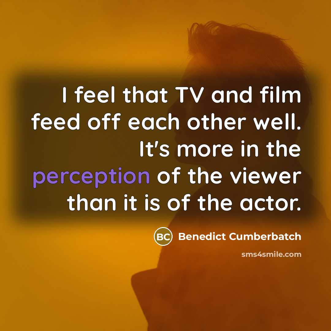 “I feel that TV and film feed off each other well. It's more in the perception of the viewer than it is of the actor.” quote by Benedict Cumberbatch