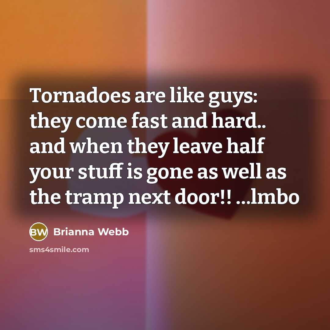 “Tornadoes are like guys: they come fast and hard.. and when they leave half your stuff is gone as well as the tramp next door!! …lmbo” quote by Brianna Webb