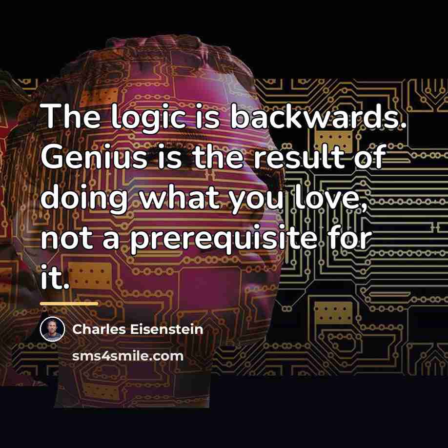 “The logic is backwards. Genius is the result of doing…” quote by Charles Eisenstein