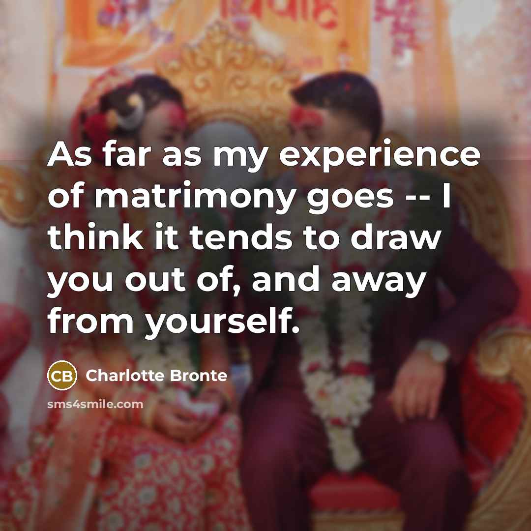 “As far as my experience of matrimony goes -- I think it tends to draw you out of, and away from yourself.” quote by Charlotte Bronte