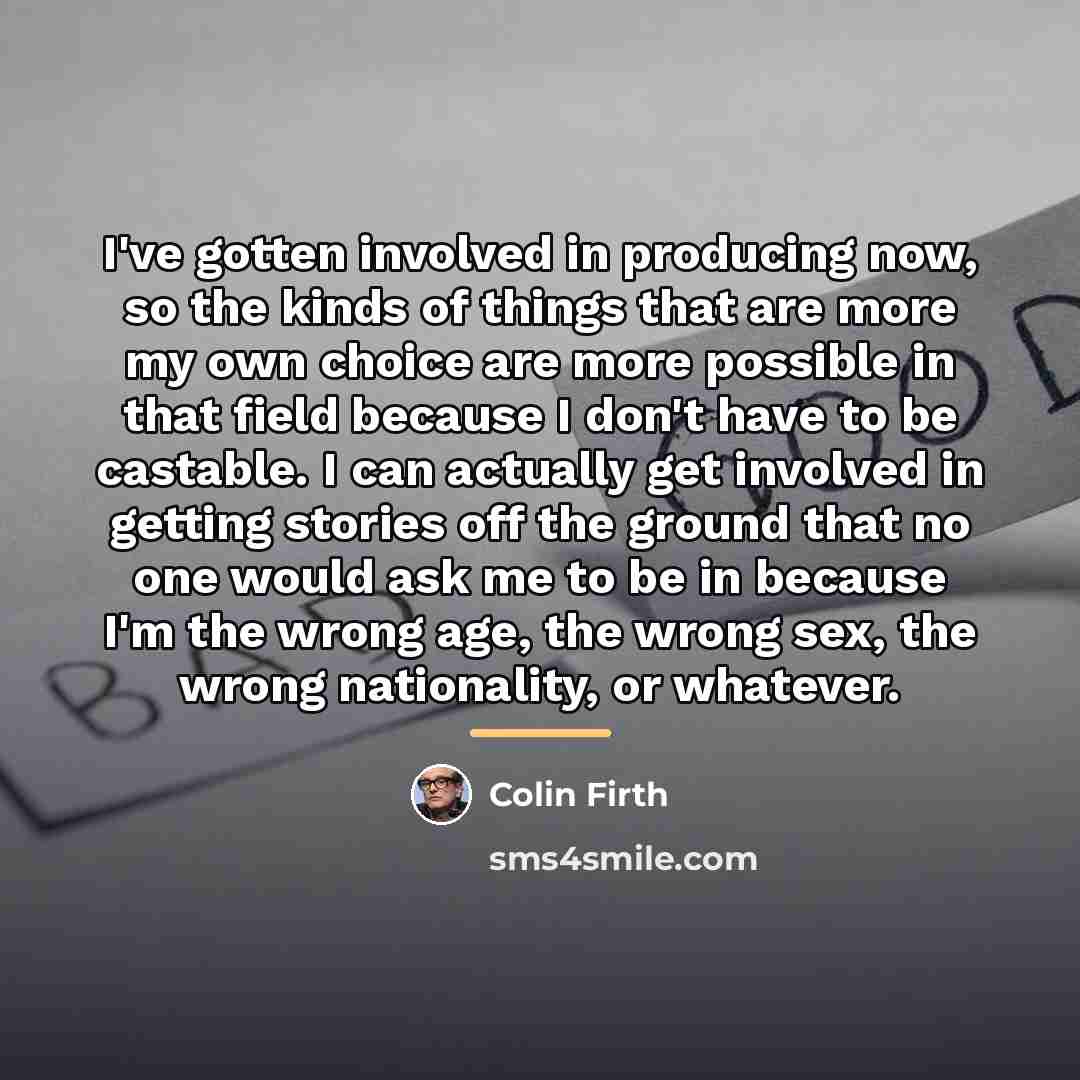 “I've gotten involved in producing now, so the kinds of…” quote by Colin Firth