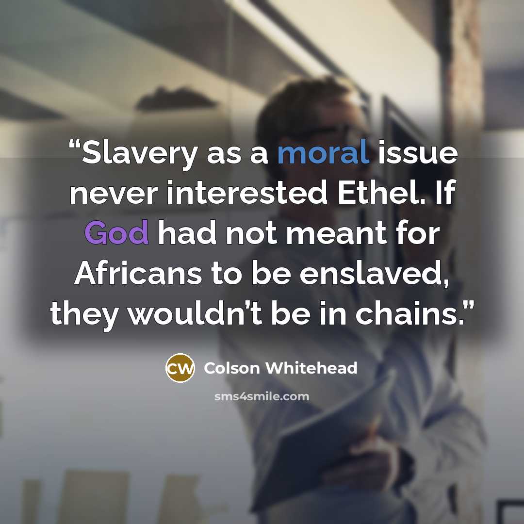 “Slavery as a moral issue never interested Ethel. If God had not meant for Africans to be enslaved, they wouldn’t be in chains.” quote by Colson Whitehead