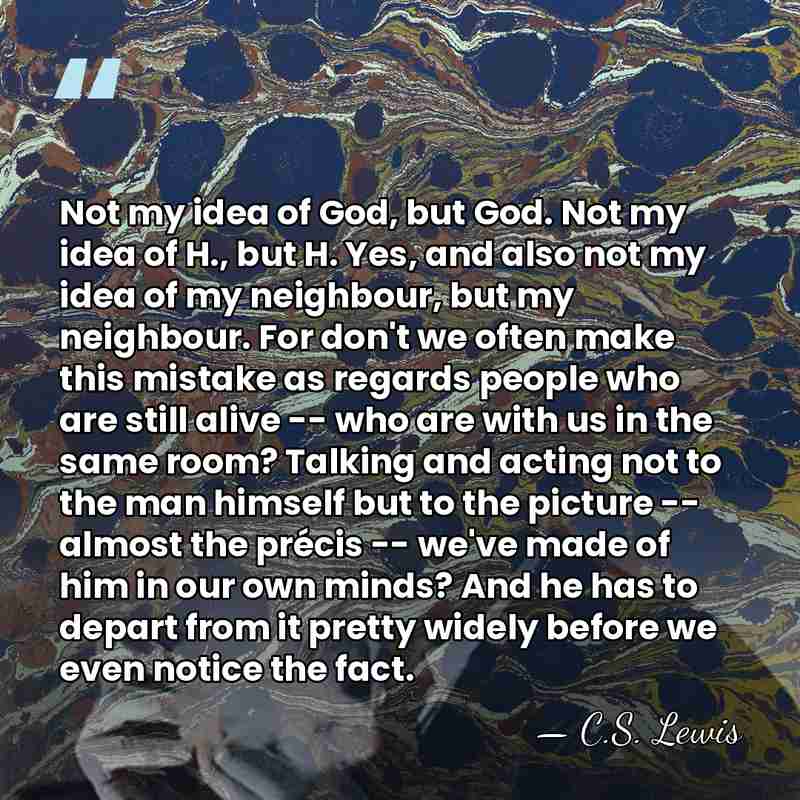 Not my idea of God, but God. Not my idea of H.,&hellip; - C.S. Lewis