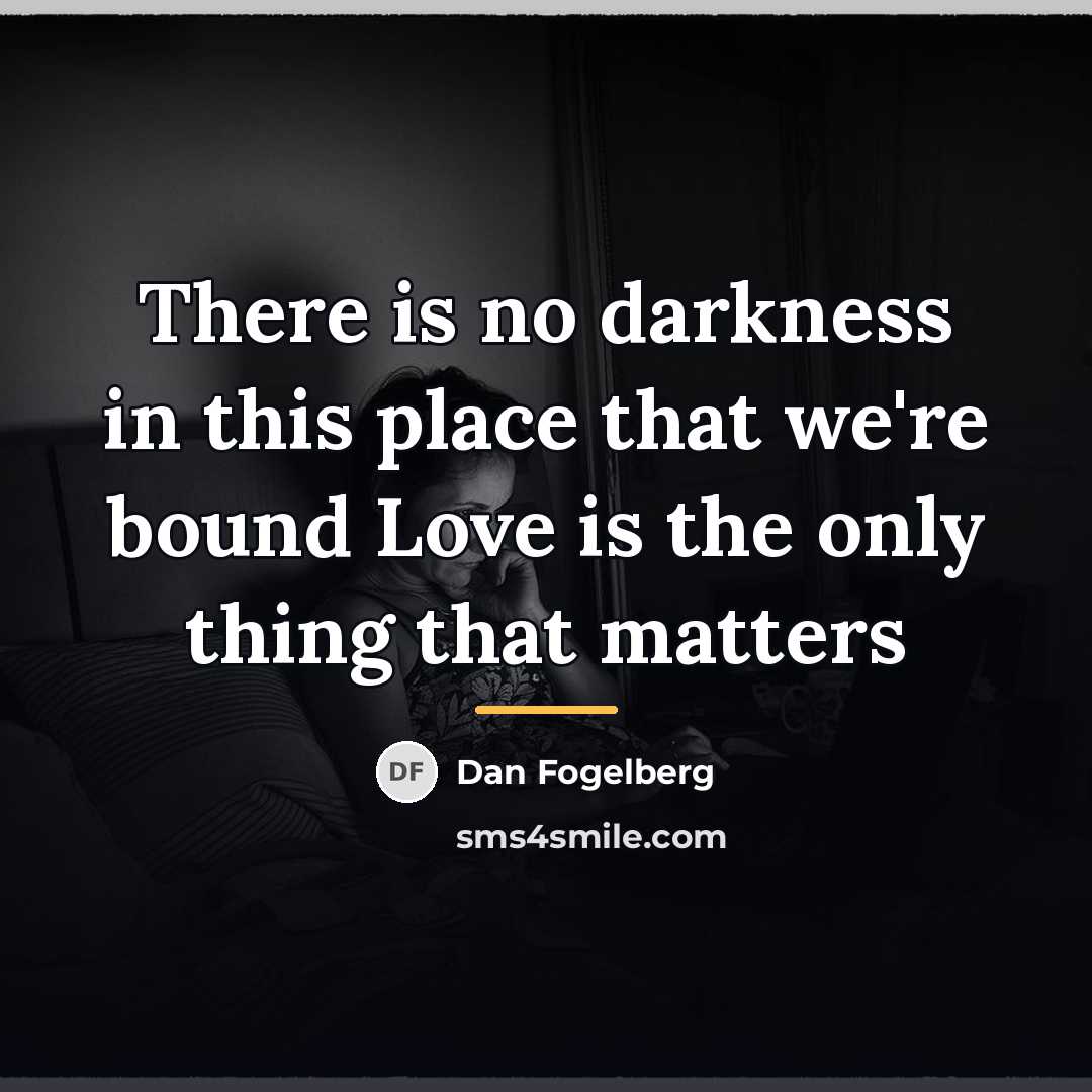 “There is no darkness in this place that we're bound…” quote by Dan Fogelberg