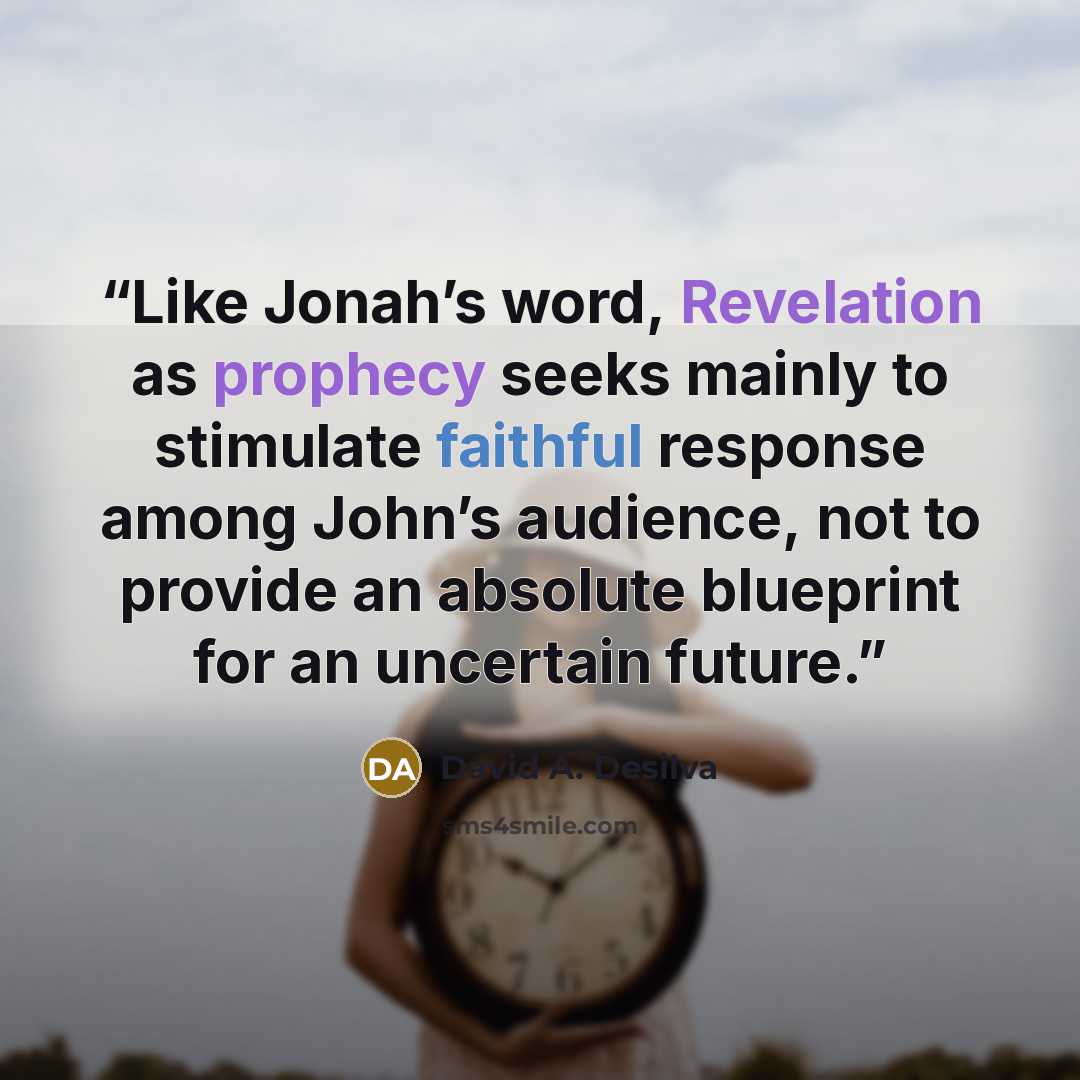 “Like Jonah’s word, Revelation as prophecy seeks mainly to stimulate faithful response among John’s audience, not to provide an absolute blueprint for an uncertain future.” quote by David A. Desilva
