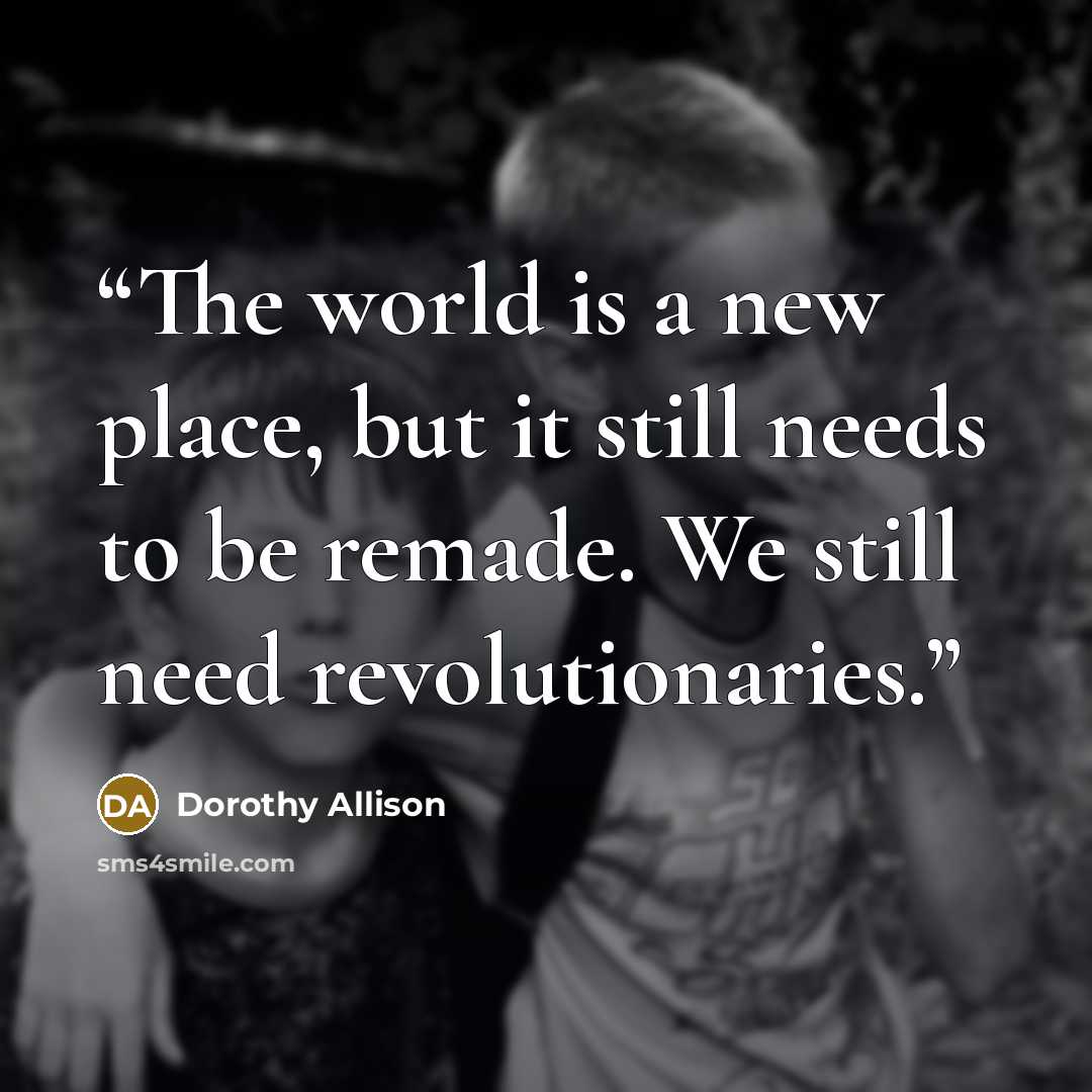 “The world is a new place, but it still needs to be remade. We still need revolutionaries.” quote by Dorothy Allison
