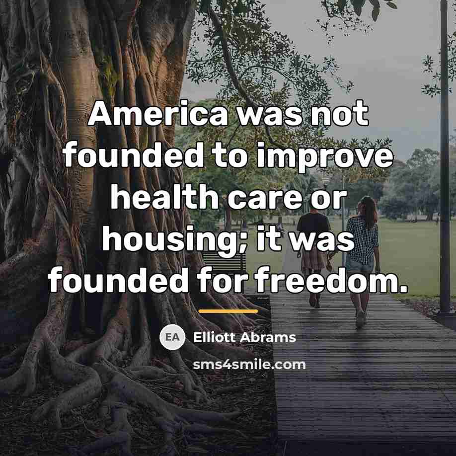 “America was not founded to improve health care or housing;…” quote by Elliott Abrams