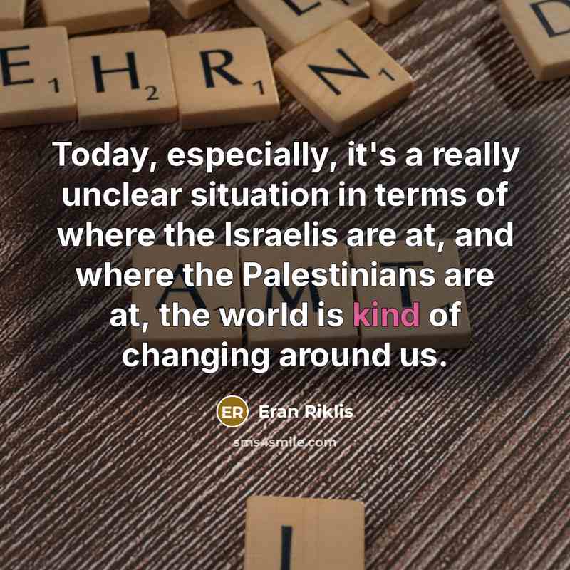 “Today, especially, it's a really unclear situation in terms of where the Israelis are at, and where the Palestinians are at, the world is kind of changing around us.” quote by Eran Riklis