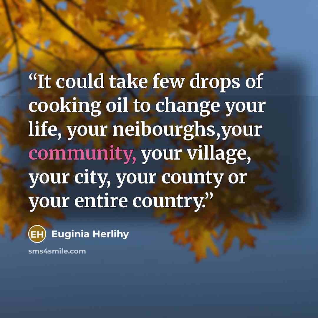 “It could take few drops of cooking oil to change your life, your neibourghs,your community, your village, your city, your county or your entire country.” quote by Euginia Herlihy