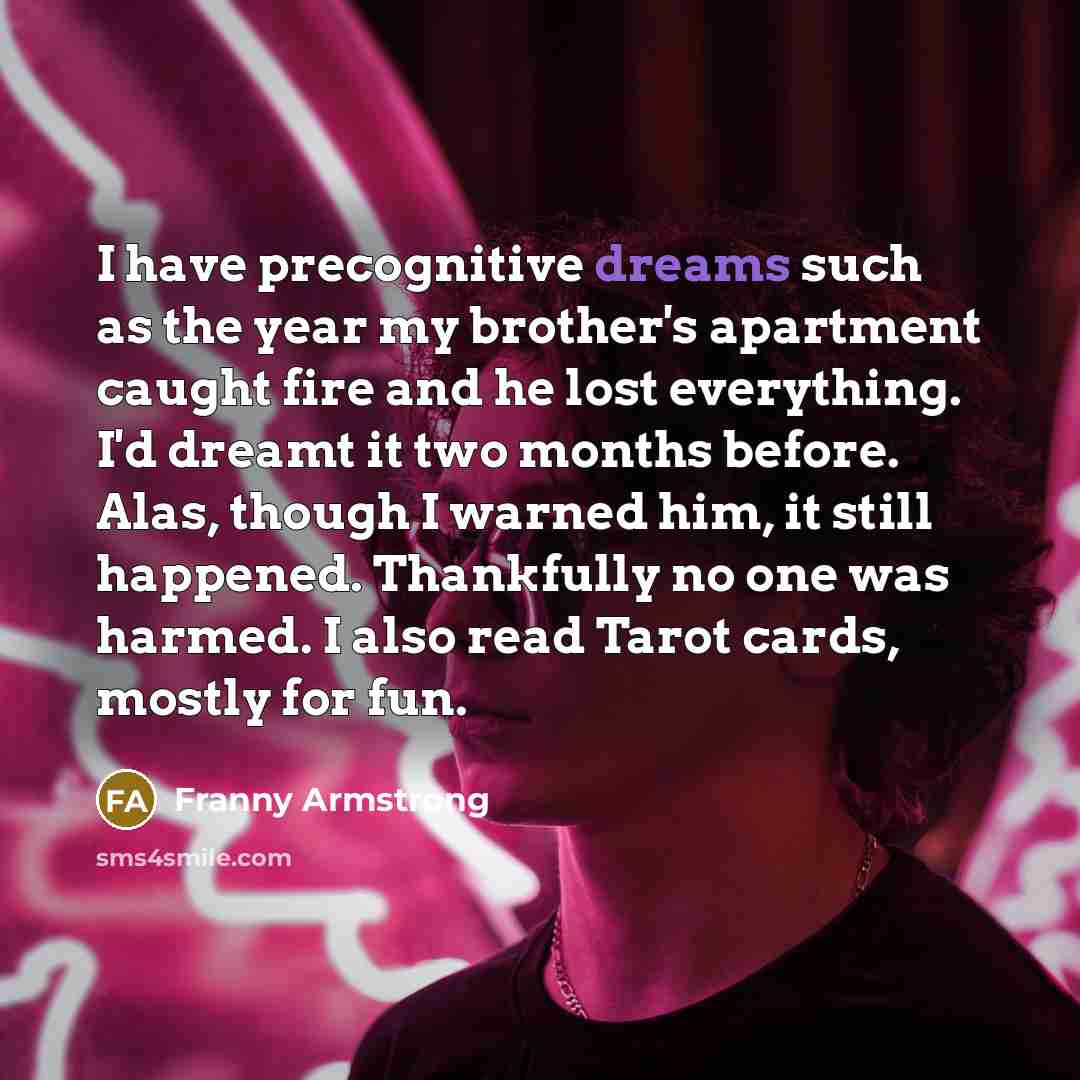 “I have precognitive dreams such as the year my brother's…” quote by Franny Armstrong