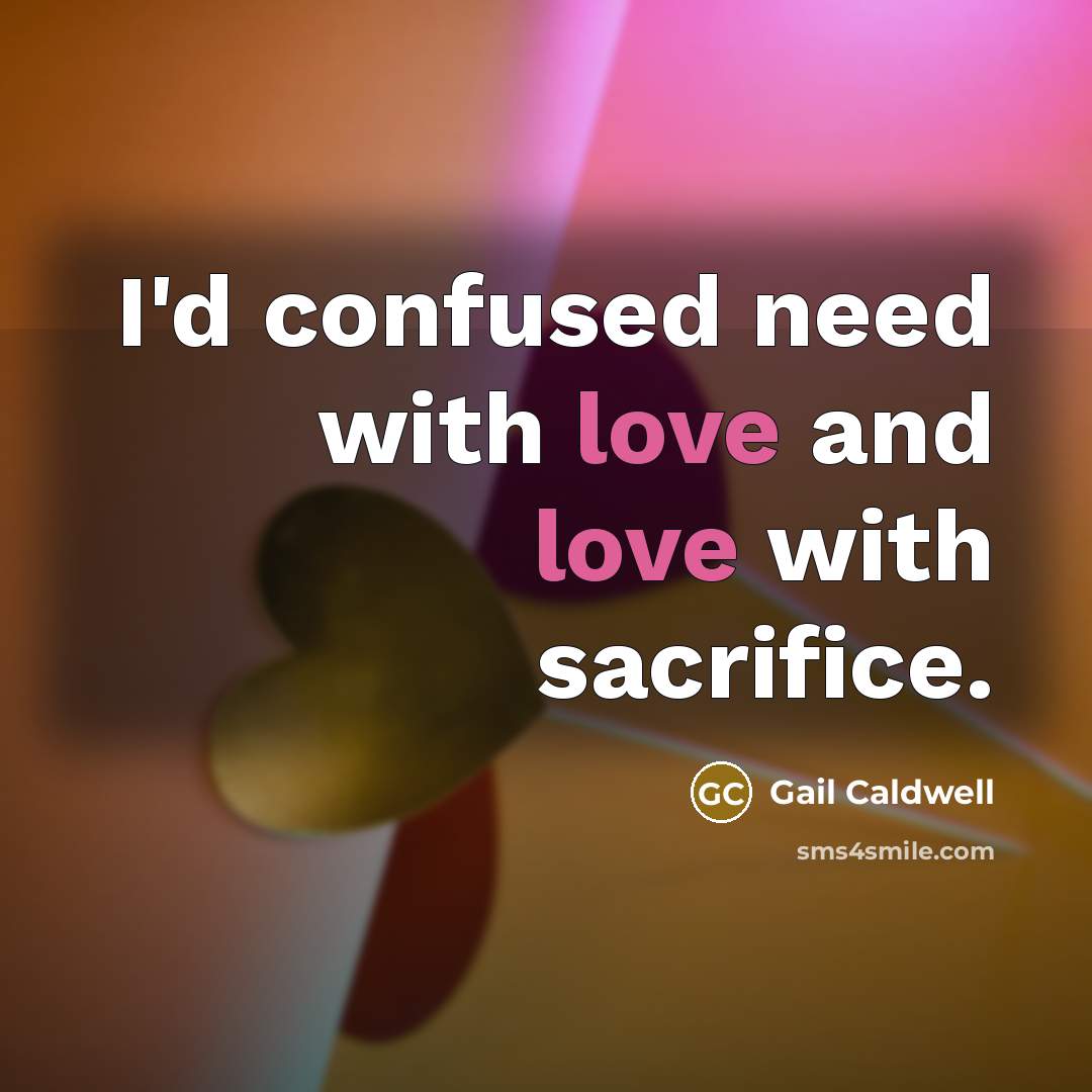 “I'd confused need with love and love with sacrifice.…” quote by Gail Caldwell