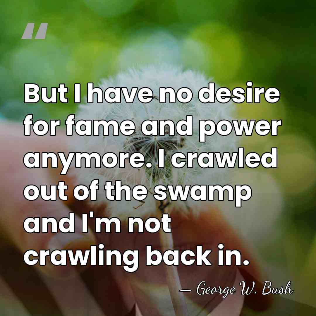 But I have no desire for fame and power anymore. I crawled&hellip; - George W. Bush