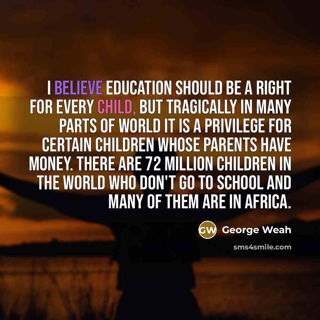 “I believe education should be a right for every child,…” quote by George Weah