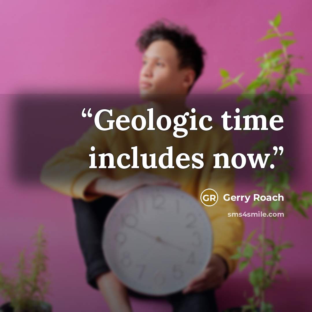 “Geologic time includes now.” quote by Gerry Roach