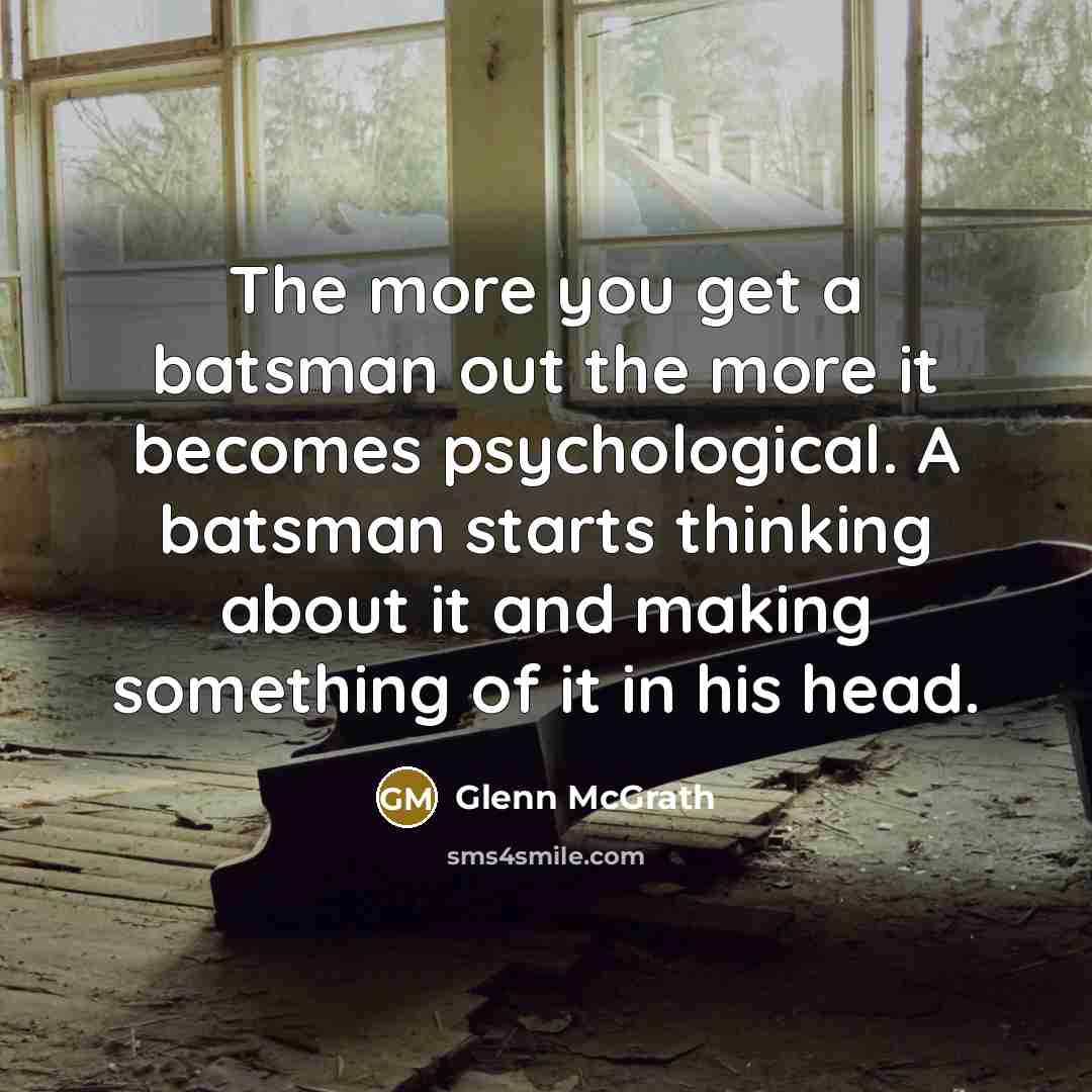 “The more you get a batsman out the more it…” quote by Glenn McGrath