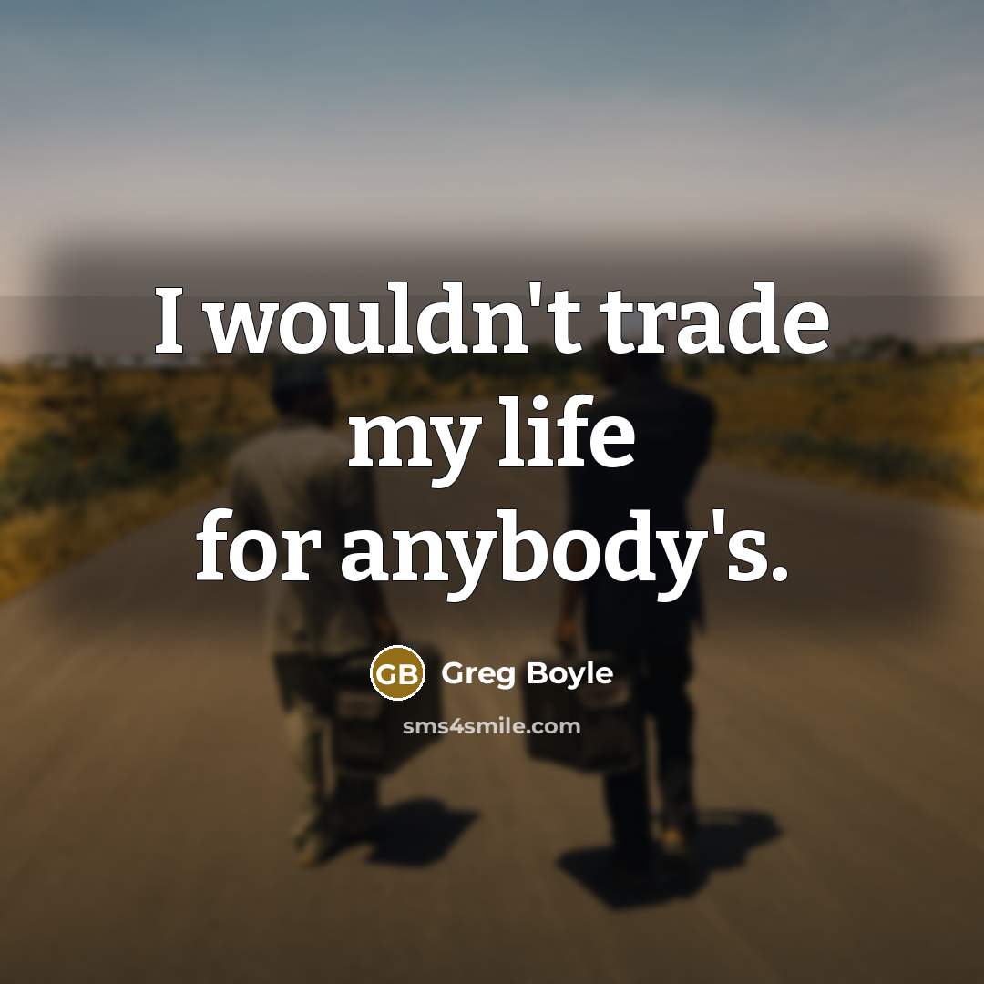“I wouldn't trade my life for anybody's.…” quote by Greg Boyle
