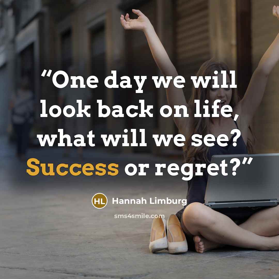 “One day we will look back on life, what will we see? Success or regret?” quote by Hannah Limburg