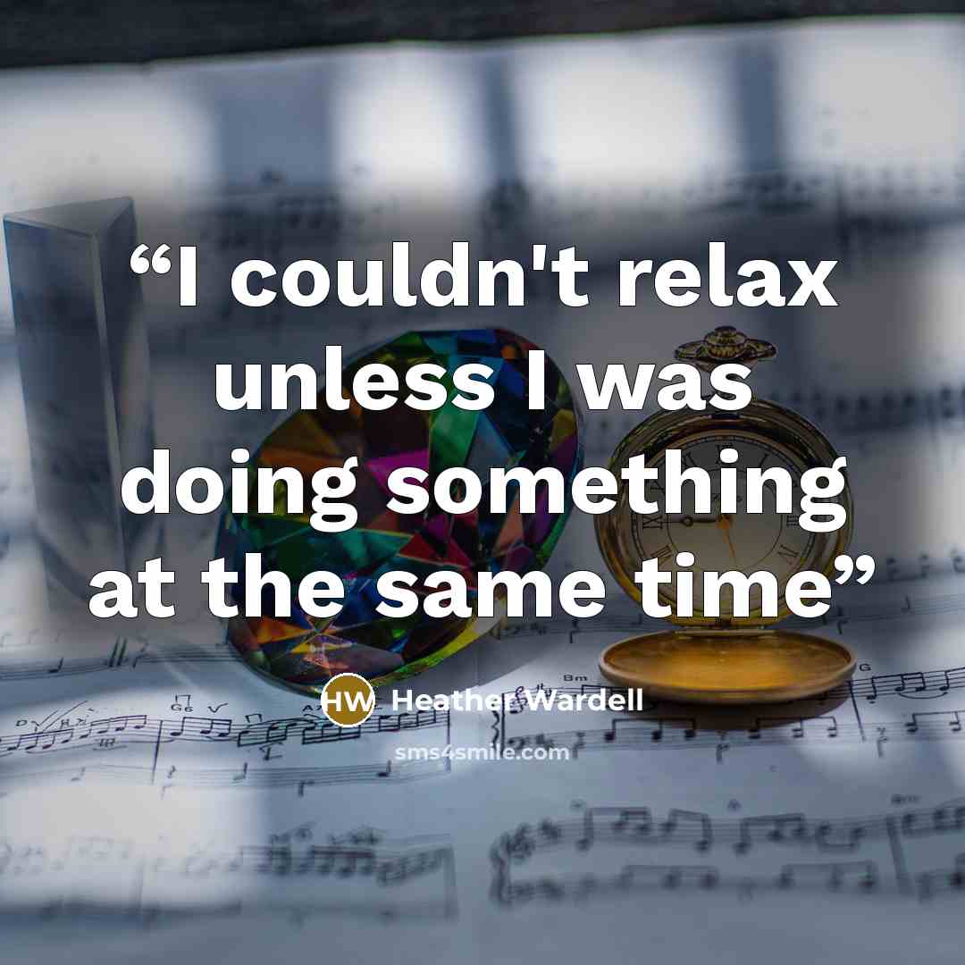 “I couldn't relax unless I was doing something at the same time” quote by Heather Wardell