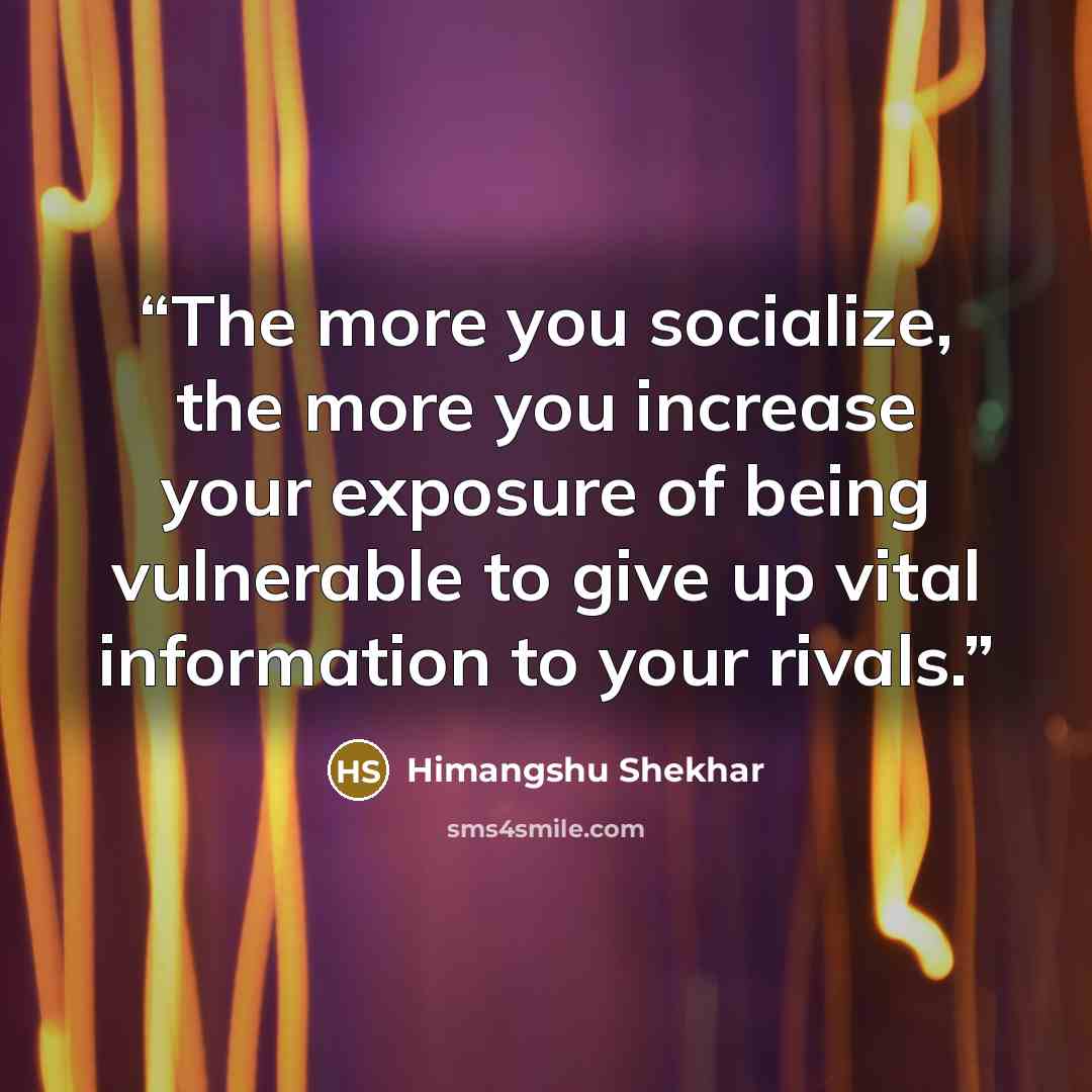“The more you socialize, the more you increase your exposure of being vulnerable to give up vital information to your rivals.” quote by Himangshu Shekhar
