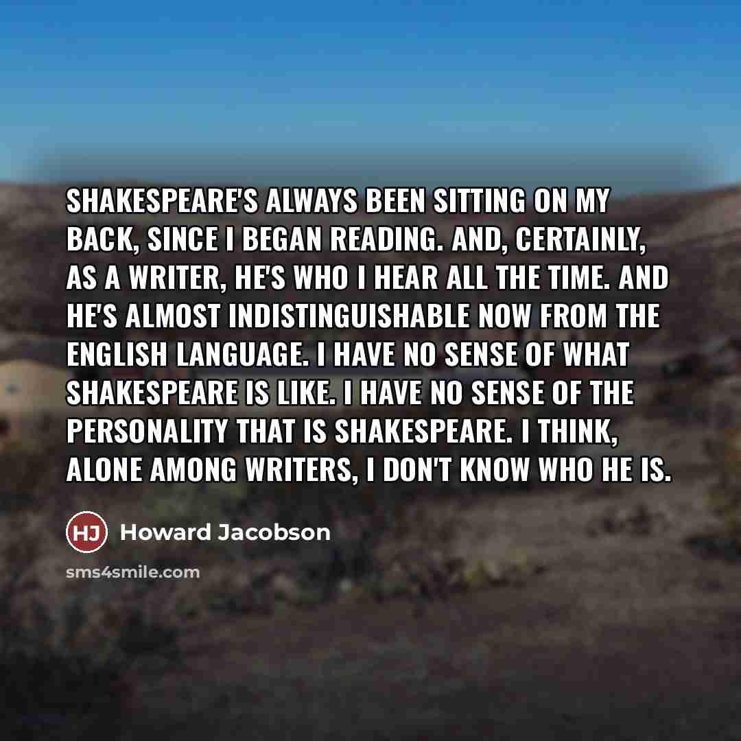 “Shakespeare's always been sitting on my back, since I began…” quote by Howard Jacobson