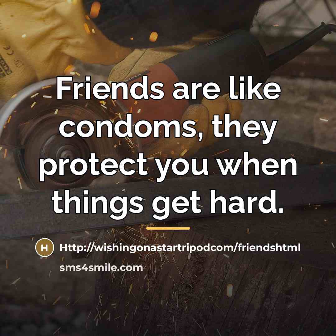 “Friends are like condoms, they protect you when things get…” quote by Anonymous