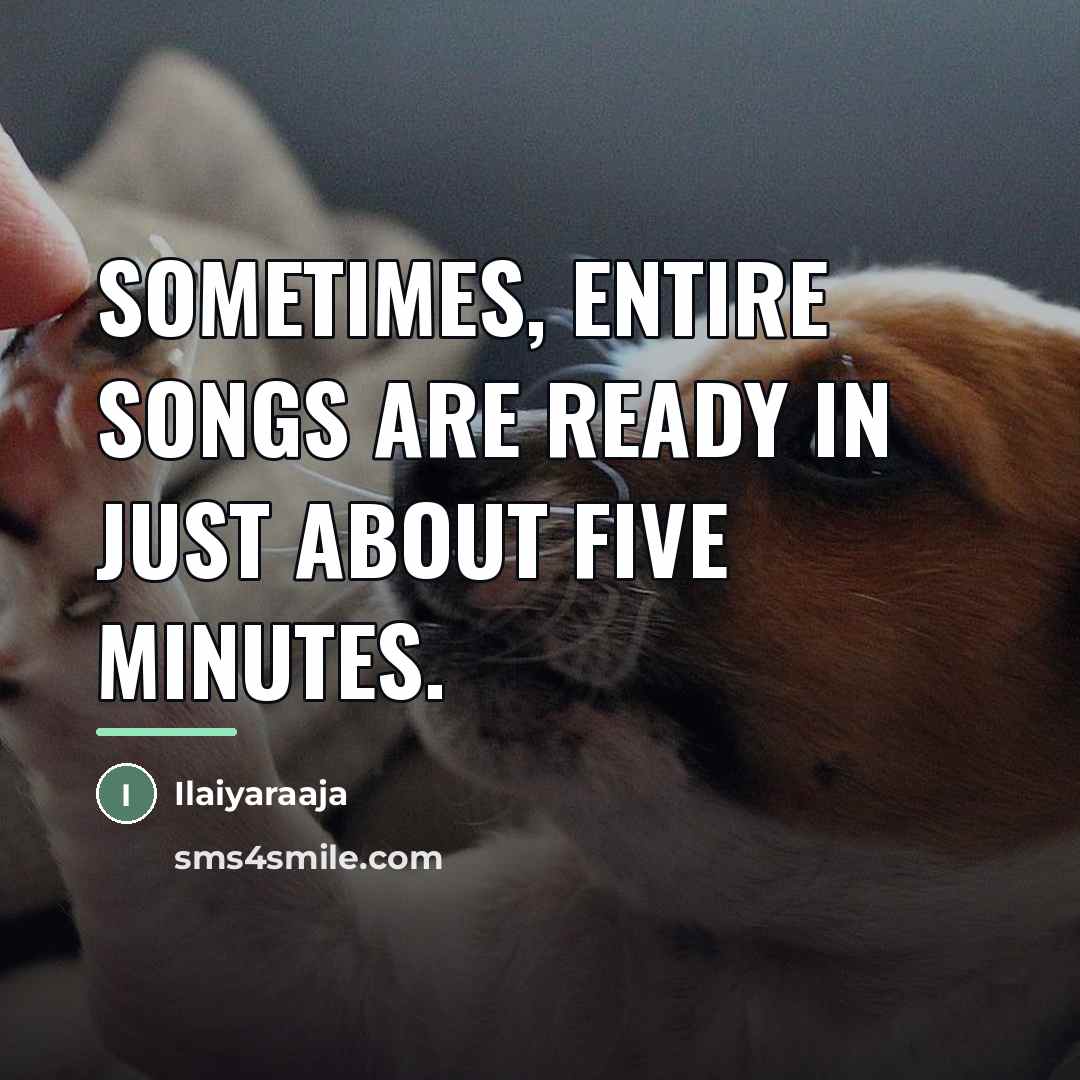 “Sometimes, entire songs are ready in just about five minutes.…” quote by Ilaiyaraaja