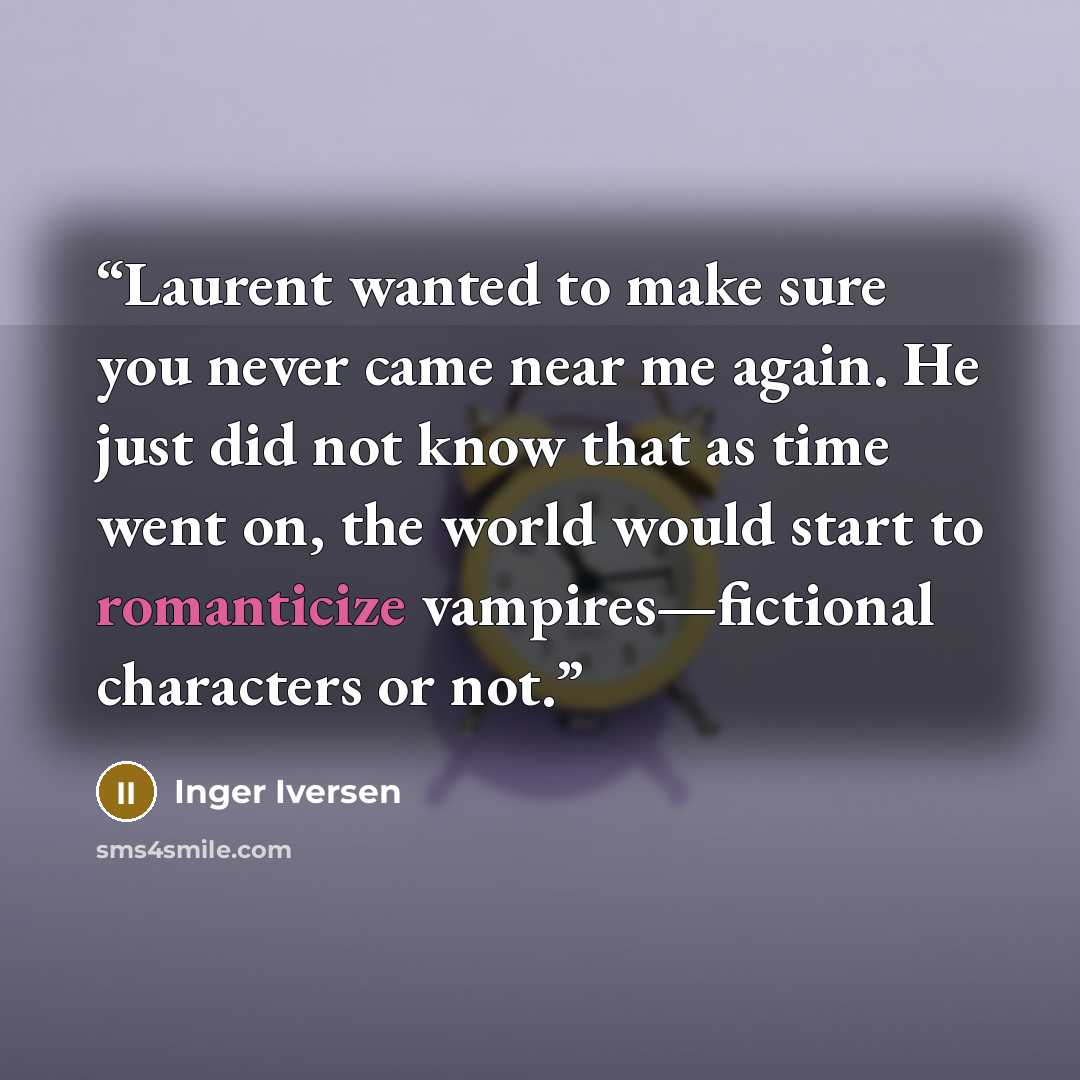 “Laurent wanted to make sure you never came near me again. He just did not know that as time went on, the world would start to romanticize vampires—fictional characters or not.” quote by Inger Iversen