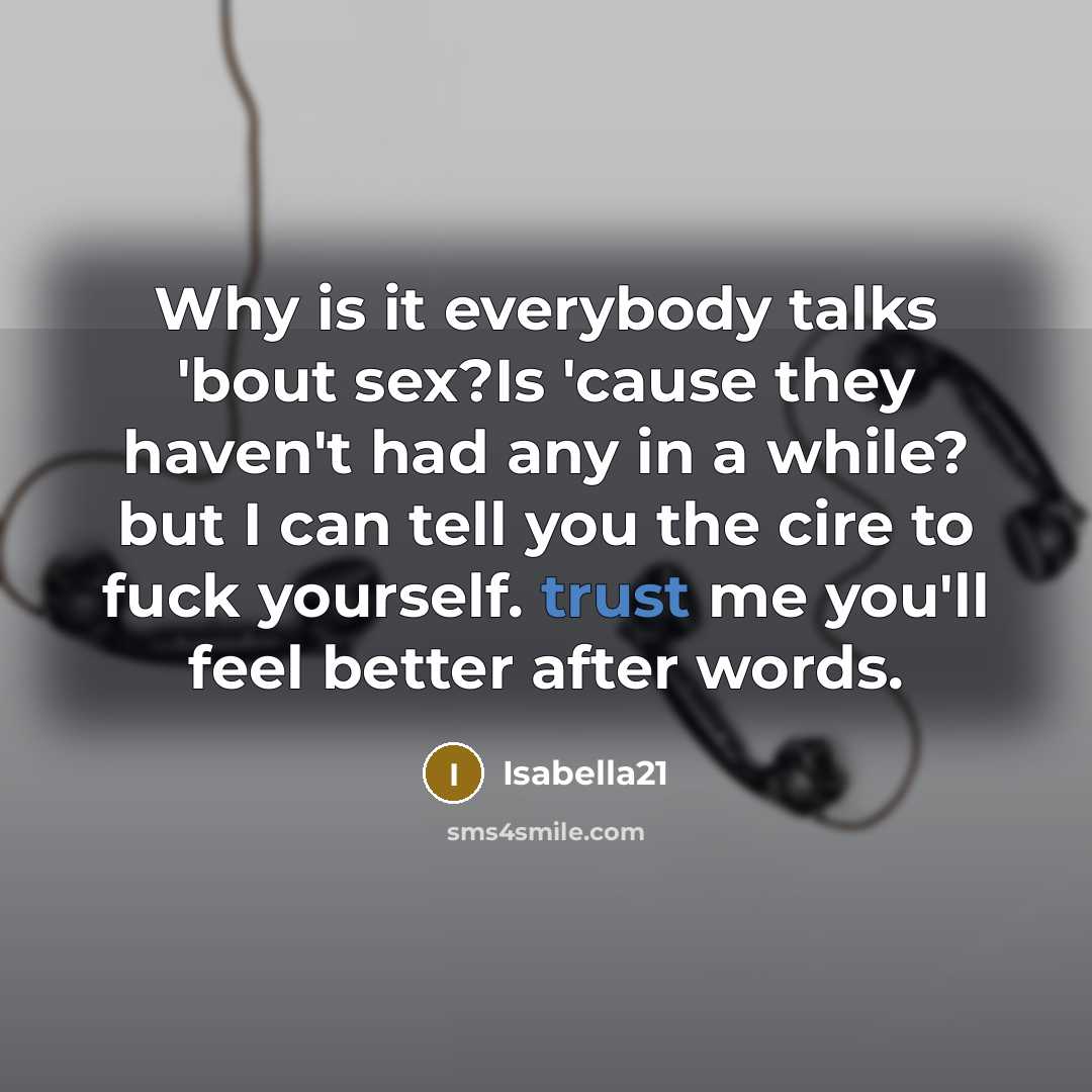 “Why is it everybody talks 'bout sex?Is 'cause they haven't had any in a while? but I can tell you the cire to fuck yourself. trust me you'll feel better after words.” quote by Isabella21