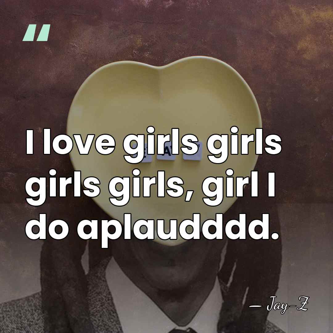 I love girls girls girls girls, girl I do aplaudddd. - Jay-z