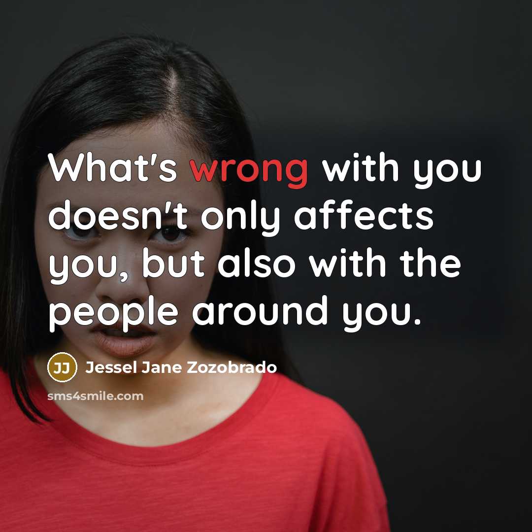 “What's wrong with you doesn't only affects you, but also with the people around you.” quote by Jessel Jane Zozobrado
