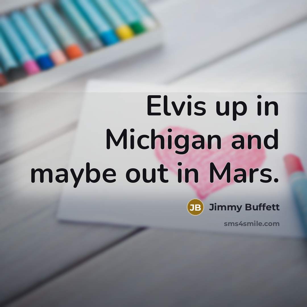 “Elvis up in Michigan and maybe out in Mars.” quote by Jimmy Buffett